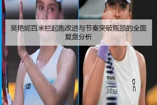 吴艳妮百米栏起跑改进与节奏突破瓶颈的全面复盘分析